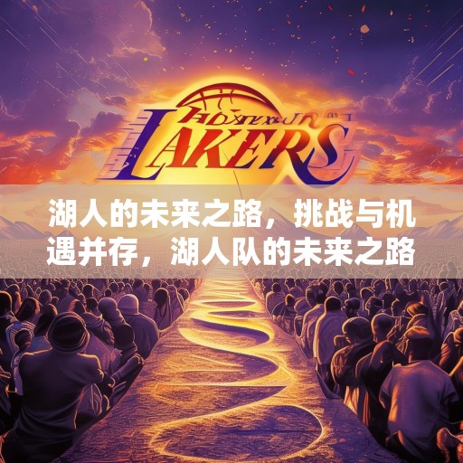 湖人的未来之路，挑战与机遇并存，湖人队的未来之路，挑战与机遇交织