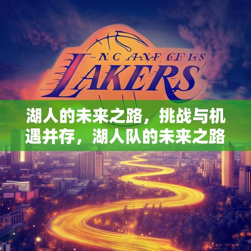 湖人的未来之路，挑战与机遇并存，湖人队的未来之路，挑战与机遇交织