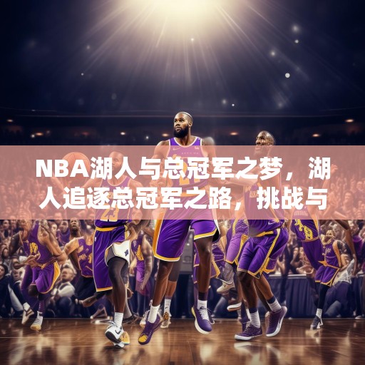 NBA湖人与总冠军之梦，湖人追逐总冠军之路，挑战与机遇并存