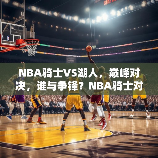 NBA骑士VS湖人，巅峰对决，谁与争锋？NBA骑士对湖人，巅峰对决，谁能胜出？
