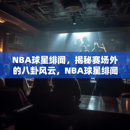 NBA球星绯闻，揭秘赛场外的八卦风云，NBA球星绯闻，揭秘赛场外的八卦风云