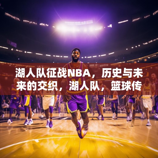 湖人队征战NBA，历史与未来的交织，湖人队，篮球传奇中的永恒之光