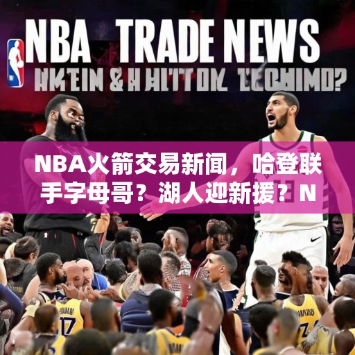NBA火箭交易新闻，哈登联手字母哥？湖人迎新援？NBA交易传闻，哈登与字母哥联手？湖人迎来新球员？