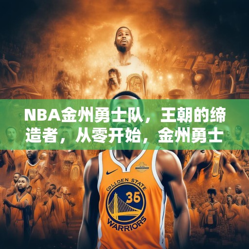NBA金州勇士队，王朝的缔造者，从零开始，金州勇士队如何成为NBA王朝的缔造者