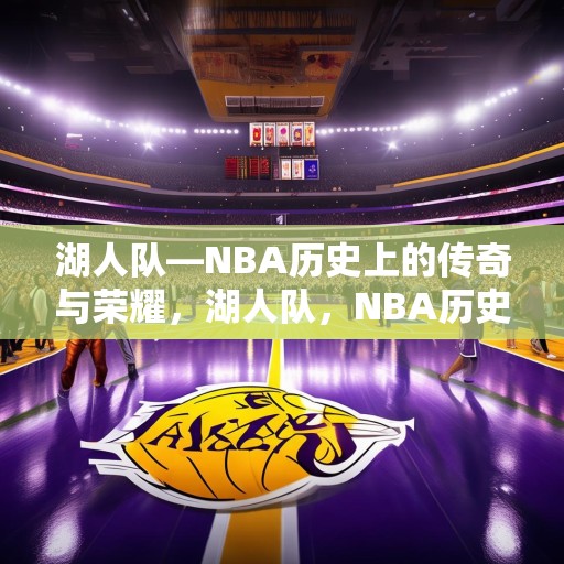 湖人队—NBA历史上的传奇与荣耀，湖人队，NBA历史中的传奇与荣耀
