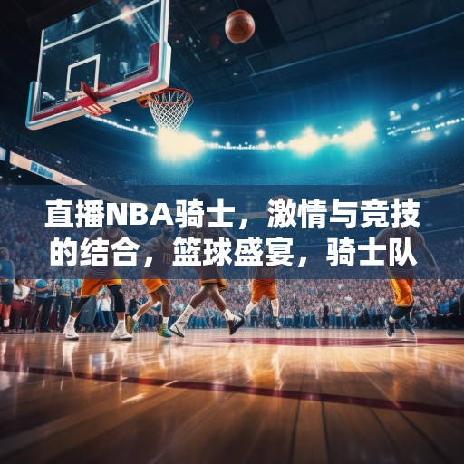 直播NBA骑士，激情与竞技的结合，篮球盛宴，骑士队激情对决，展现非凡竞技魅力
