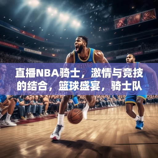 直播NBA骑士，激情与竞技的结合，篮球盛宴，骑士队激情对决，展现非凡竞技魅力