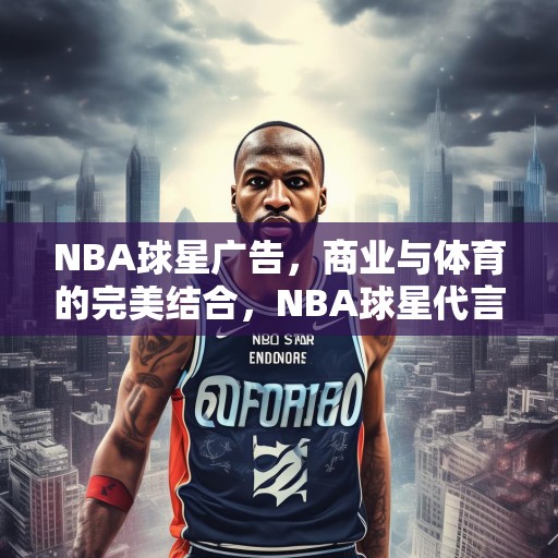 NBA球星广告，商业与体育的完美结合，NBA球星代言，商业与体育的精彩碰撞