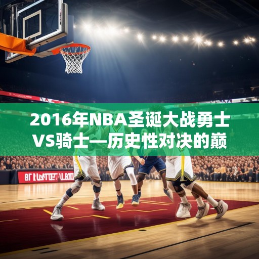 2016年NBA圣诞大战勇士VS骑士—历史性对决的巅峰时刻，2016 NBA圣诞大战，勇士对阵骑士——历史性的对决巅峰