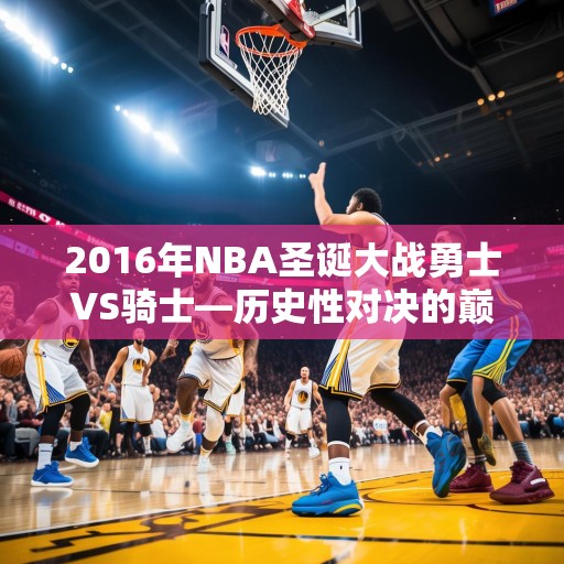 2016年NBA圣诞大战勇士VS骑士—历史性对决的巅峰时刻，2016 NBA圣诞大战，勇士对阵骑士——历史性的对决巅峰