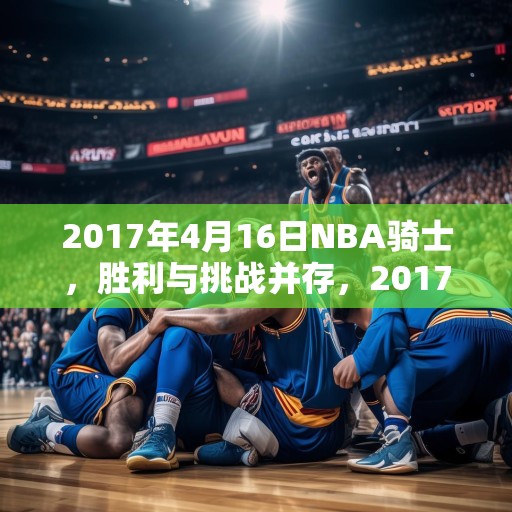 2017年4月16日NBA骑士，胜利与挑战并存，2017年4月16日NBA骑士，胜利与挑战并存