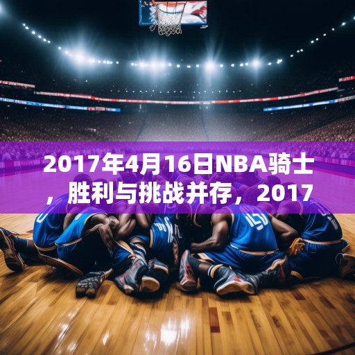 2017年4月16日NBA骑士，胜利与挑战并存，2017年4月16日NBA骑士，胜利与挑战并存