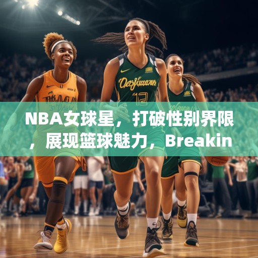 NBA女球星，打破性别界限，展现篮球魅力，Breaking Barriers: Female NBA Stars Shining in the World of Basketball