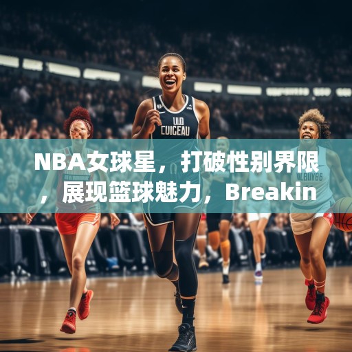 NBA女球星，打破性别界限，展现篮球魅力，Breaking Barriers: Female NBA Stars Shining in the World of Basketball