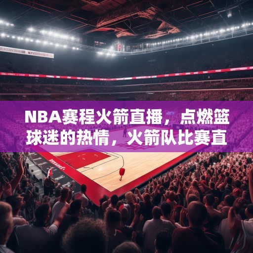 NBA赛程火箭直播，点燃篮球迷的热情，火箭队比赛直播，NBA赛程点燃篮球迷热情