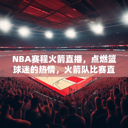 NBA赛程火箭直播，点燃篮球迷的热情，火箭队比赛直播，NBA赛程点燃篮球迷热情