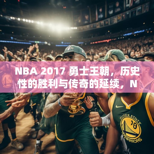 NBA 2017 勇士王朝，历史性的胜利与传奇的延续，NBA 2017，勇士王朝的辉煌胜利与篮球传奇的新篇章