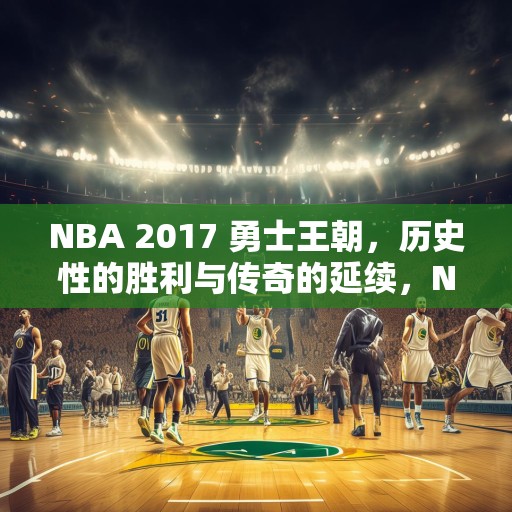 NBA 2017 勇士王朝，历史性的胜利与传奇的延续，NBA 2017，勇士王朝的辉煌胜利与篮球传奇的新篇章