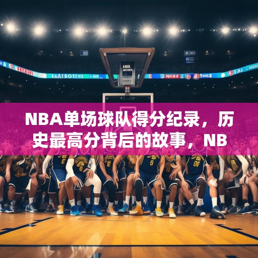 NBA单场球队得分纪录，历史最高分背后的故事，NBA单场球队得分纪录，历史最高分的传奇与挑战
