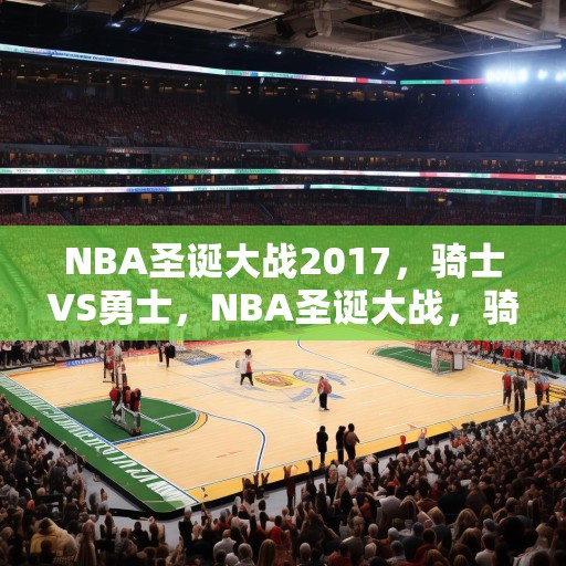 NBA圣诞大战2017，骑士VS勇士，NBA圣诞大战，骑士对阵勇士，精彩对决即将上演！