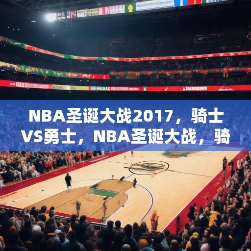 NBA圣诞大战2017，骑士VS勇士，NBA圣诞大战，骑士对阵勇士，精彩对决即将上演！