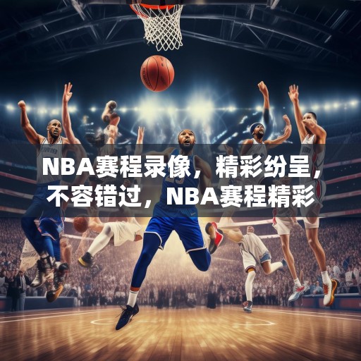 NBA赛程录像，精彩纷呈，不容错过，NBA赛程精彩集锦，不容错过的篮球盛宴
