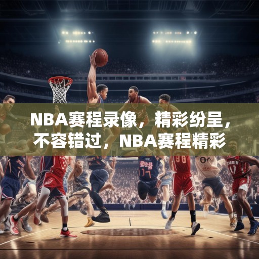NBA赛程录像，精彩纷呈，不容错过，NBA赛程精彩集锦，不容错过的篮球盛宴