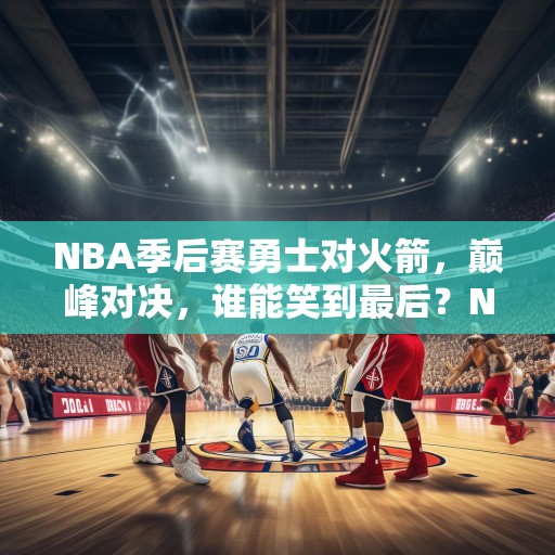 NBA季后赛勇士对火箭，巅峰对决，谁能笑到最后？NBA季后赛，勇士对阵火箭，巅峰对决，谁将笑到最后？