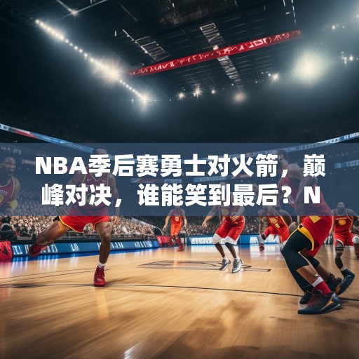 NBA季后赛勇士对火箭，巅峰对决，谁能笑到最后？NBA季后赛，勇士对阵火箭，巅峰对决，谁将笑到最后？