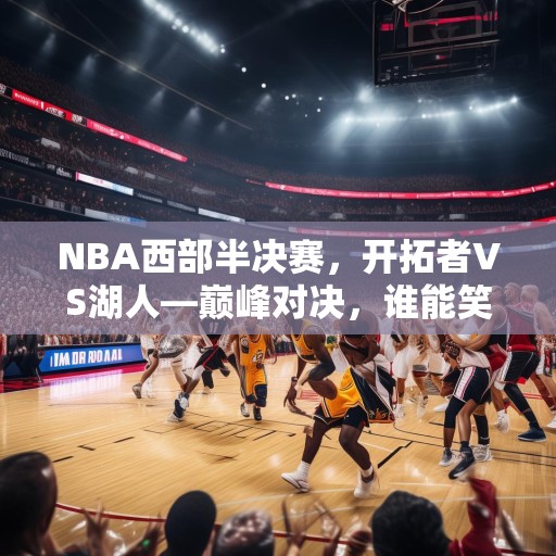 NBA西部半决赛，开拓者VS湖人—巅峰对决，谁能笑到最后？NBA西部半决赛，开拓者对湖人的巅峰对决，谁将笑到最后？