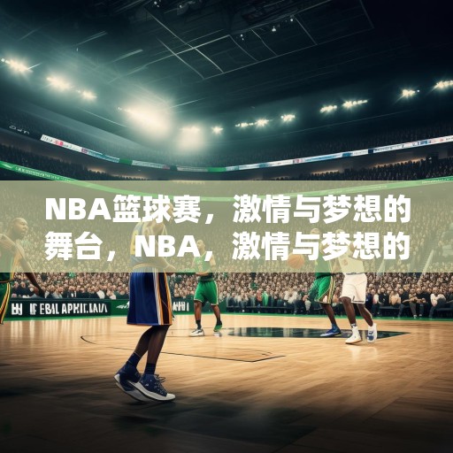NBA篮球赛，激情与梦想的舞台，NBA，激情与梦想的竞技盛宴