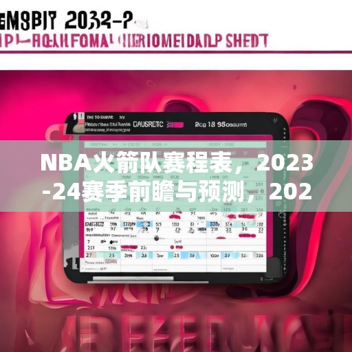 NBA火箭队赛程表，2023-24赛季前瞻与预测，2023-24 NBA赛季，火箭队赛程前瞻与关键比赛预测