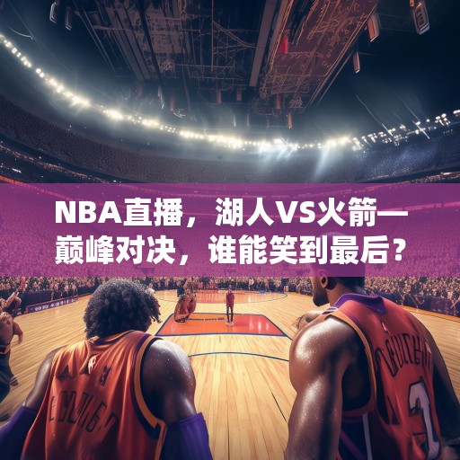 NBA直播，湖人VS火箭—巅峰对决，谁能笑到最后？巅峰对决！湖人VS火箭，谁将笑到最后？