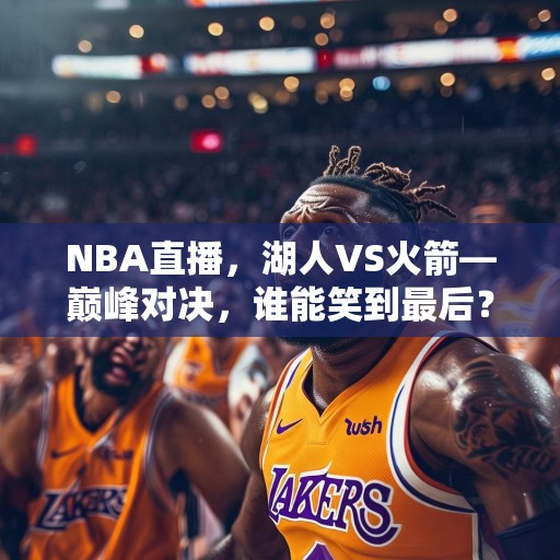 NBA直播，湖人VS火箭—巅峰对决，谁能笑到最后？巅峰对决！湖人VS火箭，谁将笑到最后？
