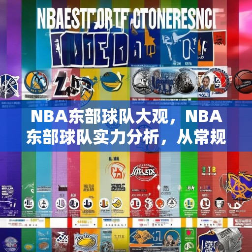 NBA东部球队大观，NBA东部球队实力分析，从常规赛到季后赛，谁将脱颖而出？