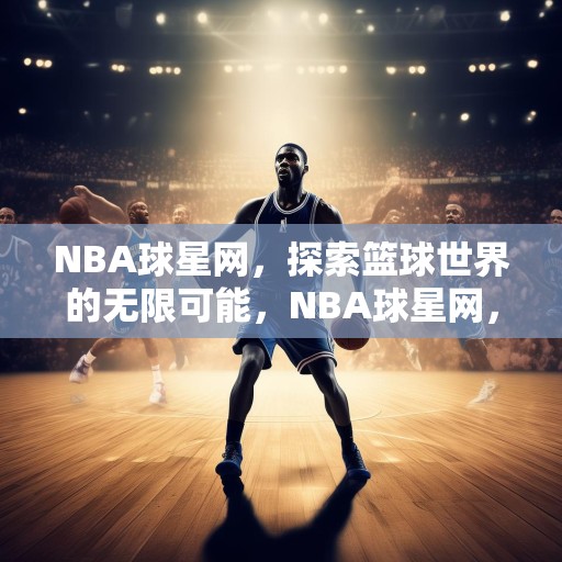NBA球星网，探索篮球世界的无限可能，NBA球星网，揭秘篮球世界的不朽传奇