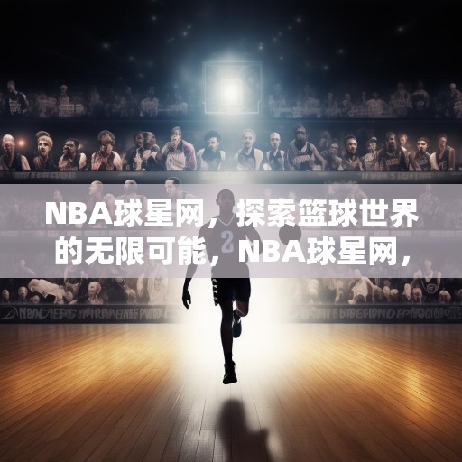 NBA球星网，探索篮球世界的无限可能，NBA球星网，揭秘篮球世界的不朽传奇