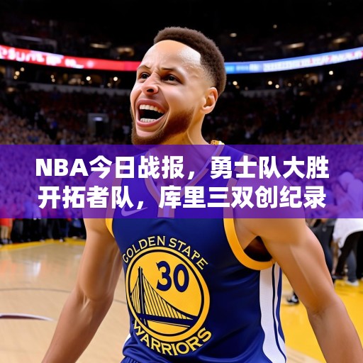 NBA今日战报，勇士队大胜开拓者队，库里三双创纪录，库里三双创纪录 勇士大胜开拓者