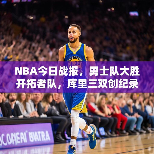 NBA今日战报，勇士队大胜开拓者队，库里三双创纪录，库里三双创纪录 勇士大胜开拓者