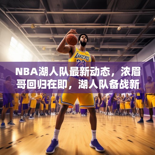 NBA湖人队最新动态，浓眉哥回归在即，湖人队备战新赛季，湖人队浓眉哥即将回归，球队全力备战新赛季！