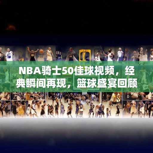 NBA骑士50佳球视频，经典瞬间再现，篮球盛宴回顾，NBA骑士50佳球，经典瞬间再现，篮球盛宴回顾