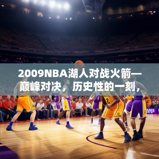 2009NBA湖人对战火箭—巅峰对决，历史性的一刻，2009年NBA湖人队与火箭队的巅峰对决，历史性时刻