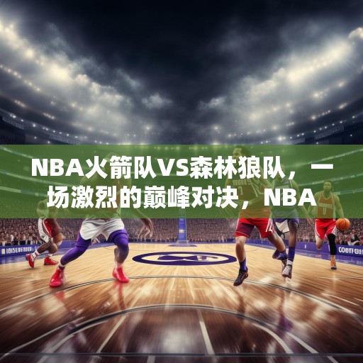 NBA火箭队VS森林狼队，一场激烈的巅峰对决，NBA火箭队VS森林狼队，巅峰对决谁能笑到最后？