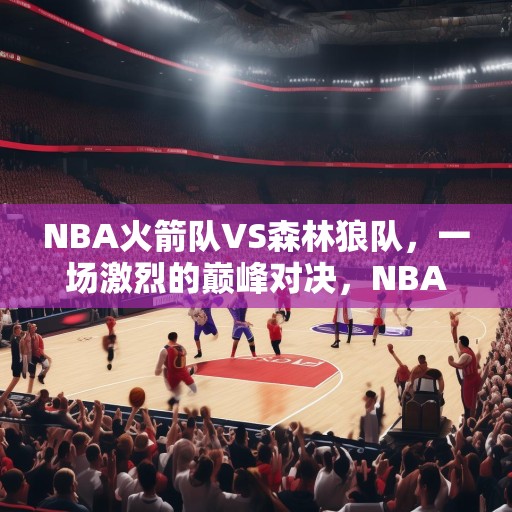 NBA火箭队VS森林狼队，一场激烈的巅峰对决，NBA火箭队VS森林狼队，巅峰对决谁能笑到最后？