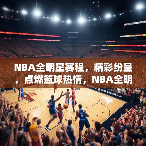 NBA全明星赛程，精彩纷呈，点燃篮球热情，NBA全明星赛精彩来袭，点燃篮球热情，尽享赛事盛宴！