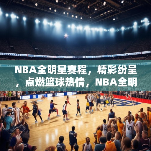 NBA全明星赛程，精彩纷呈，点燃篮球热情，NBA全明星赛精彩来袭，点燃篮球热情，尽享赛事盛宴！