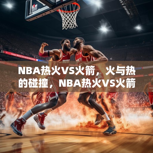 NBA热火VS火箭，火与热的碰撞，NBA热火VS火箭，火与热的激烈对决！