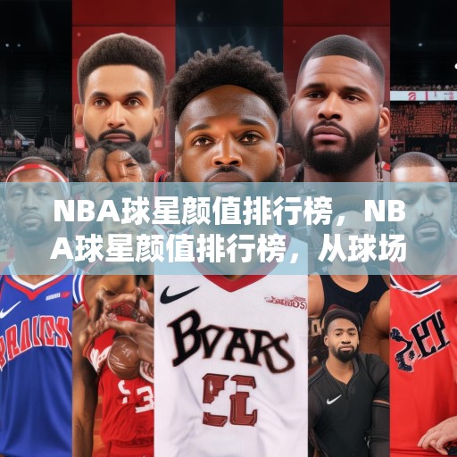 NBA球星颜值排行榜，NBA球星颜值排行榜，从球场到红毯，谁才是真正的颜值担当？
