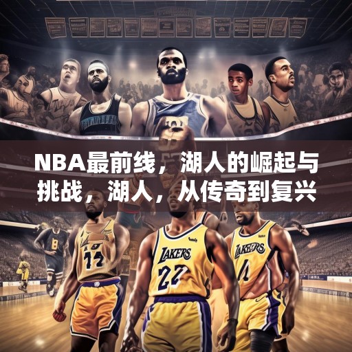 NBA最前线，湖人的崛起与挑战，湖人，从传奇到复兴之路