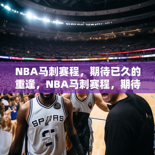 NBA马刺赛程，期待已久的重逢，NBA马刺赛程，期待已久的重逢